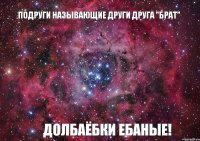 подруги называющие други друга "брат" Долбаёбки ебаные!