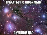 трахаться с любимым охуенно! да?