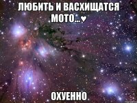 любить и васхищатся мото...♥ охуенно