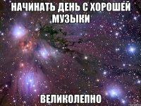 начинать день с хорошей музыки великолепно