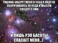 тишина заберет меня в себя,я уйду не оборачиваясь не куда и мысли сводят с ума и лишь рэп басоты спасает меня...)*