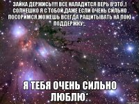 зайка держись!!! все наладится верь в это..! солнешко я с тобой,даже если очень сильно посоримся,можешь всегда ращитывать на пою поддержку... я тебя очень сильно люблю*