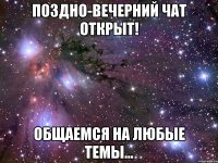 поздно-вечерний чат открыт! общаемся на любые темы...