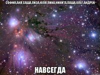 софия,аня,саша,лиза,юля,лина,никита,паша,олег,андрей навсегда