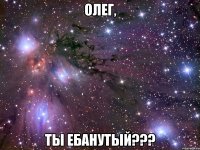 олег, ты ебанутый???