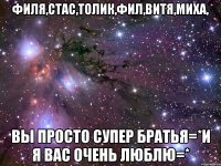 филя,стас,толик,фил,витя,миха, вы просто супер братья=*и я вас очень люблю=*