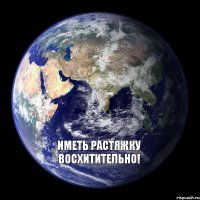 Иметь растяжку восхитительно! 