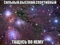 сильный,высокий,спортивный тащусь по нему*_*