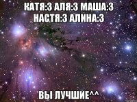 катя:3 аля:3 маша:3 настя:3 алина:3 вы лучшие^^