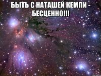 быть с наташей кемпи - бесценно!!! 