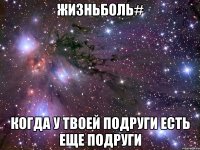 жизньболь# когда у твоей подруги есть еще подруги