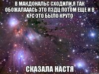 в макдональс сходили,я так обожалааась это пздц потом еще и в kfc это было круто сказала настя