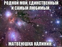 родной мой, единственный и самый любимый.. матвеюшка калинин:*