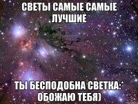 светы самые самые лучшие ты бесподобна светка:* обожаю тебя)