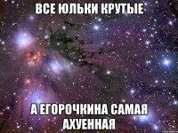 все юльки крутые а егорочкина самая ахуенная