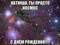 катюша, ты просто космос с днём рождения!!!