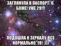 заглянула в паспорт: о, боже! уже 29!!! подошла к зеркалу-все нормально, 19! :)))