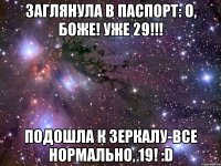 заглянула в паспорт: о, боже! уже 29!!! подошла к зеркалу-все нормально, 19! :d