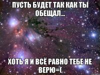 пусть будет так как ты обещал... хоть я и всё равно тебе не верю=(