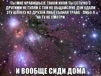 ты мне нравишься, такой ккой ты есть но с другими не гуляй с той не общайся не дуй удали эту шлюху из друзей либо ебаная трава - либо я на ту не смотри и вообще сиди дома