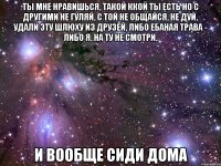 ты мне нравишься, такой ккой ты есть но с другими не гуляй, с той не общайся, не дуй, удали эту шлюху из друзей, либо ебаная трава - либо я, на ту не смотри, и вообще сиди дома