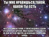 ты мне нравишься такой, какой ты есть но с другими не гуляй, с той не общайся, удали эту шлюху из друзей, либо ебаная трава-либо я, не дуй, на ту не смотри, да и вообще сиди дома блядь