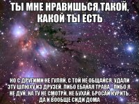 ты мне нравишься такой, какой ты есть но с другими не гуляй, с той не общайся, удали эту шлюху из друзей, либо ебаная трава - либо я, не дуй, на ту не смотри, не бухай, бросай курить, да и вообще сиди дома