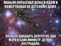 маньяк опрыскал деньги ядом и пожертвовал их детскому дому. погибло двадцать депутатов, два мэра и один министр. дети не пострадали.