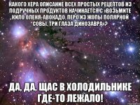 какого хера описание всех простых рецептов из подручных продуктов начинается с «возьмите кило оленя, авокадо, перо из жопы полярной совы, три глаза динозавра»? да, да, щас в холодильнике где-то лежало!