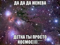 да да да женева детка ты просто космос)))****