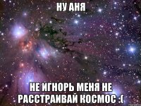 ну аня не игнорь меня не расстраивай космос :(