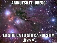 arinutsa te iubesc eu stiu ca tu stii ca noi stim :d♥♥♥