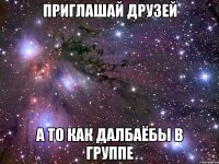 приглашай друзей а то как далбаёбы в группе