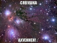 сявушка ахуеннен! :*