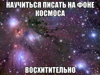 научиться писать на фоне космоса восхитительно