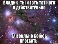 владик , ты и есть тот кого я действительно так сильно боюсь проебать.