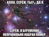 - алло, серёж, ты? - да я. - серёж, я беременна. - неправильно набран номер.