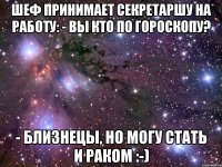 шеф принимает секретаршу на работу: - вы кто по гороскопу? - близнецы, но могу стать и раком :-)