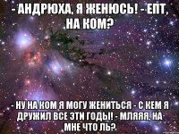 - андрюха, я женюсь! - епт, на ком? - ну на ком я могу жениться - с кем я дружил все эти годы! - мляяя, на мне что ль?