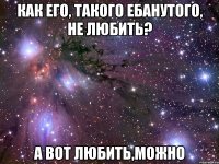 как его, такого ебанутого, не любить? а вот любить,можно