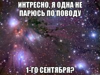 интресно, я одна не парюсь по поводу 1-го сентября?