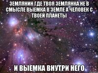 землянин где твоя землянка не в смысле выемка в земле а человек с твоей планеты и выемка внутри него