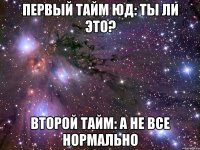 первый тайм юд: ты ли это? второй тайм: а не все нормально