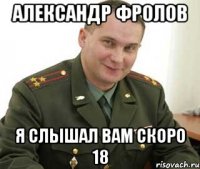 александр фролов я слышал вам скоро 18