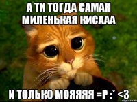 а ти тогда самая миленькая кисааа и только мояяяя =p :* <3