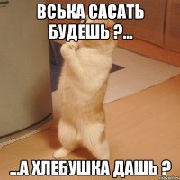 вська сасать будешь ?... ...а хлебушка дашь ?