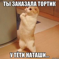 ты заказала тортик у тёти наташи...