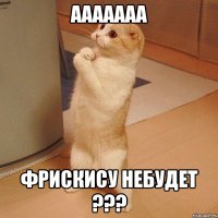 ааааааа фрискису небудет ???