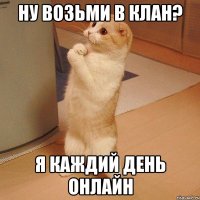 ну возьми в клан? я каждий день онлайн