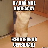 ну дай мне колбаску желательно сервилад!